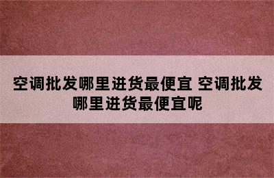 空调批发哪里进货最便宜 空调批发哪里进货最便宜呢